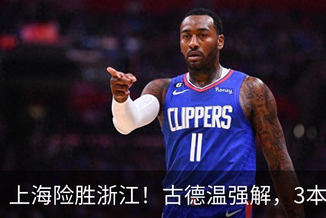 上海险胜浙江！古德温强解，3本土球员辅助，拉塞尔麦基全迷！