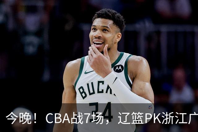 今晚！CBA战7场，辽篮PK浙江广厦，CCTV5直播北京首钢VS山东男篮，谁能5连胜