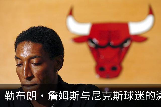 勒布朗·詹姆斯与尼克斯球迷的激烈冲突，斯派克·李介入