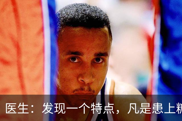 医生：发现一个特点，凡是患上糖尿病的患者，身体大多数有这4点