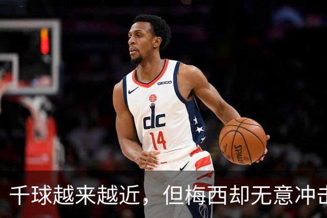 千球越来越近，但梅西却无意冲击这一目标