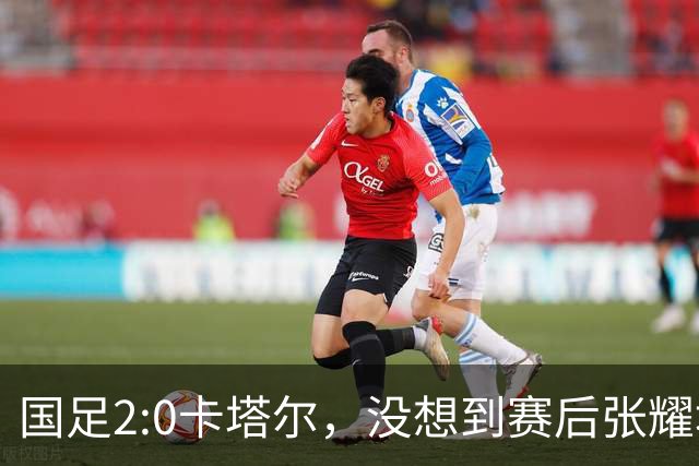 国足2:0卡塔尔，没想到赛后张耀坤这样说，看起来很低调