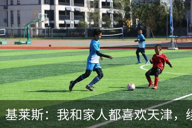 基莱斯：我和家人都喜欢天津，续约也是体现我对保级的信心
