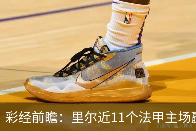 彩经前瞻：里尔近11个法甲主场赢朗斯10场，携三连胜火力来袭