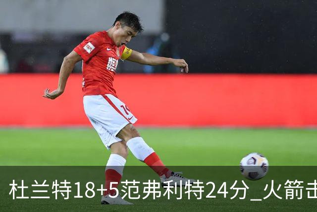 杜兰特18+5范弗利特24分 火箭击败雄鹿5连胜