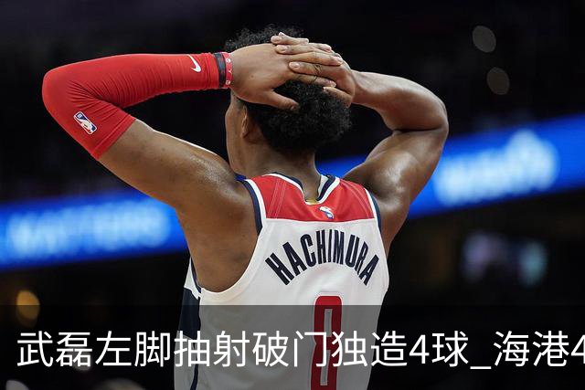武磊左脚抽射破门独造4球 海港4-0领先津门虎