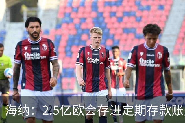 海纳：2.5亿欧会存进定期存款账户 2亿欧套现奥利塞？没考虑此事