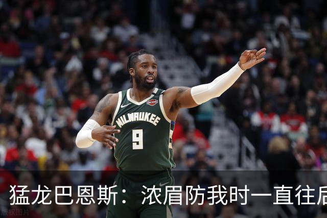 猛龙巴恩斯：浓眉防我时一直往后退 我果断出手他放给我的三分球