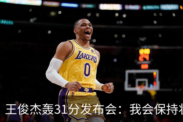 王俊杰轰31分发布会：我会保持状态，大学教练教会我做正确的事！