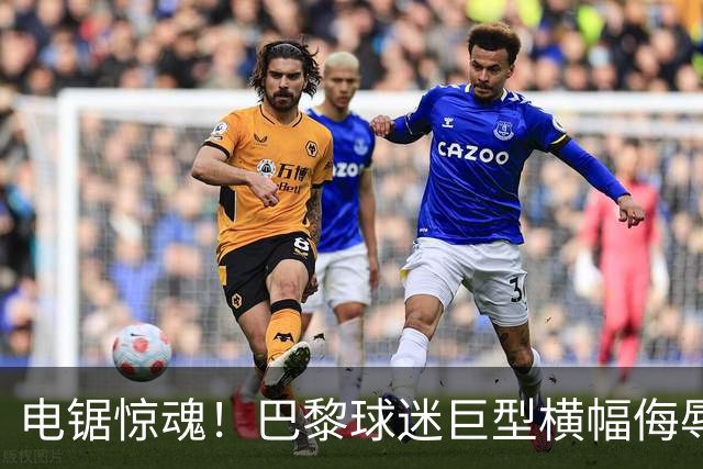 电锯惊魂！巴黎球迷巨型横幅侮辱巴萨 巴萨2-4输球后向欧足联投诉