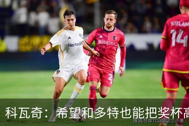 科瓦奇：希望和多特也能把奖杯高高举起，我会为此投入一切