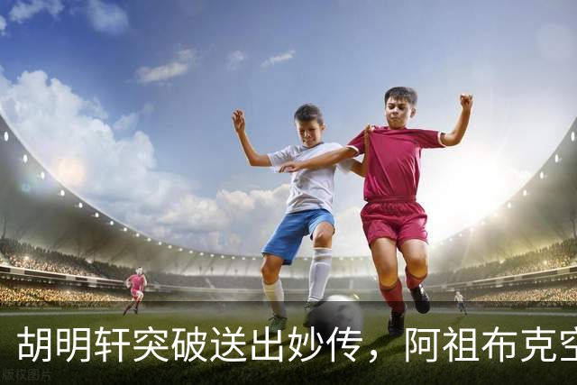 胡明轩突破送出妙传，阿祖布克空中接力放篮没打进