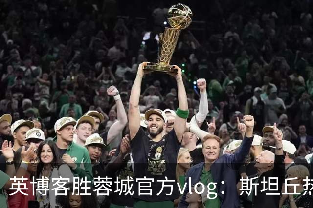 英博客胜蓉城官方vlog：斯坦丘热血喊话，毛伟杰拖伤腿狂奔庆祝