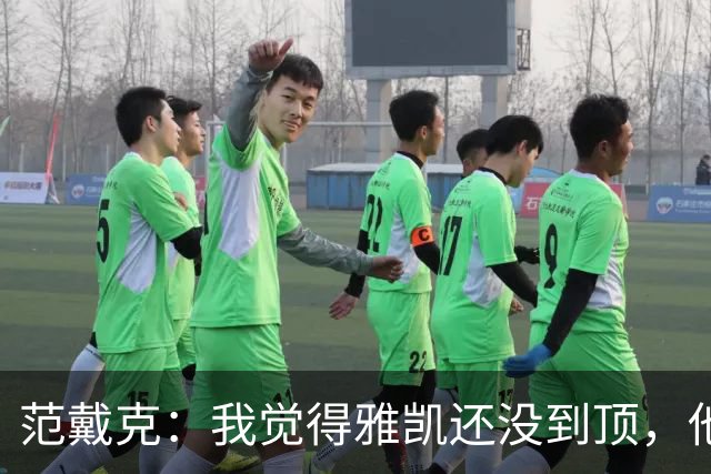 范戴克：我觉得雅凯还没到顶，他需继续前进看看上限在哪里