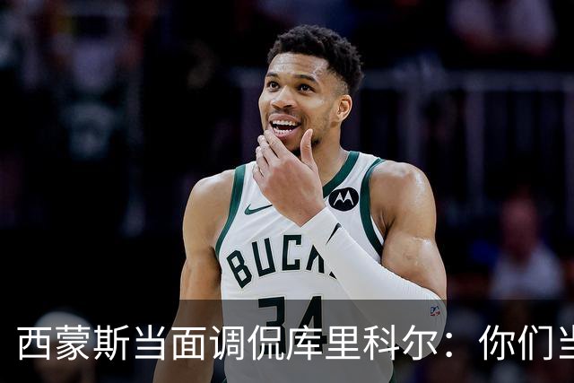 西蒙斯当面调侃库里科尔：你们当初不要我？