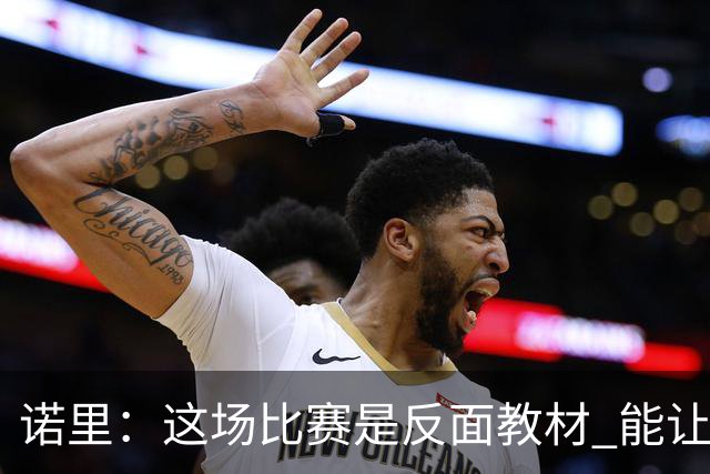 诺里：这场比赛是反面教材 能让球员看清单打独斗的后果