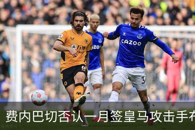 费内巴切否认一月签皇马攻击手布拉欣·迪亚斯：称传闻毫无根据