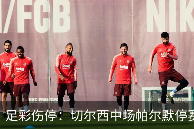 足彩伤停：切尔西中场帕尔默停赛 利物浦伤兵满营