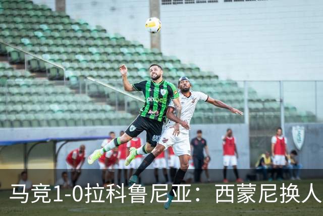 马竞1-0拉科鲁尼亚：西蒙尼换人调整助球队豪取六连胜