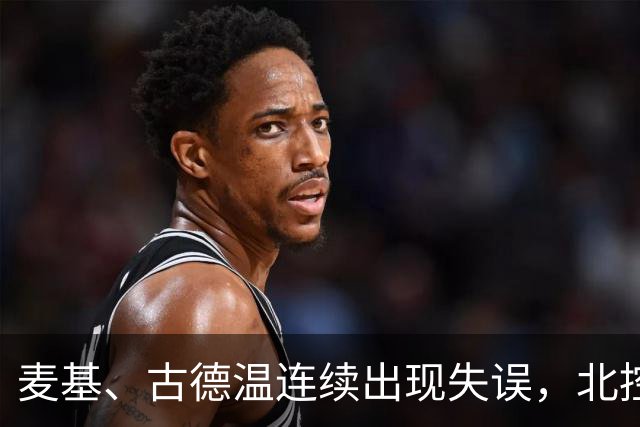 麦基、古德温连续出现失误，北控领先4分打停上海