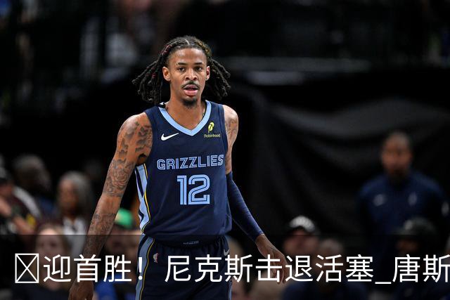 🏀迎首胜！尼克斯击退活塞 唐斯27+20 坎宁安19+9+8