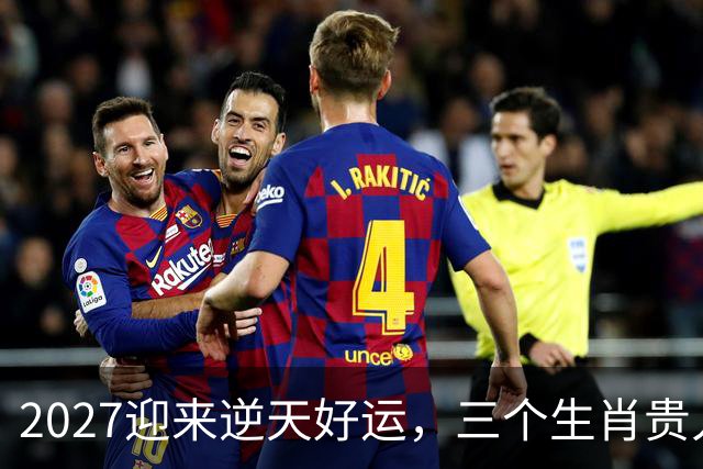 2027迎来逆天好运，三个生肖贵人推着走，事业开新局，一路大顺