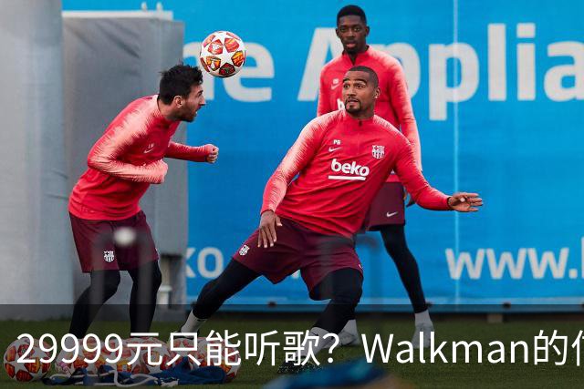29999元只能听歌？Walkman的信仰还能卖多久