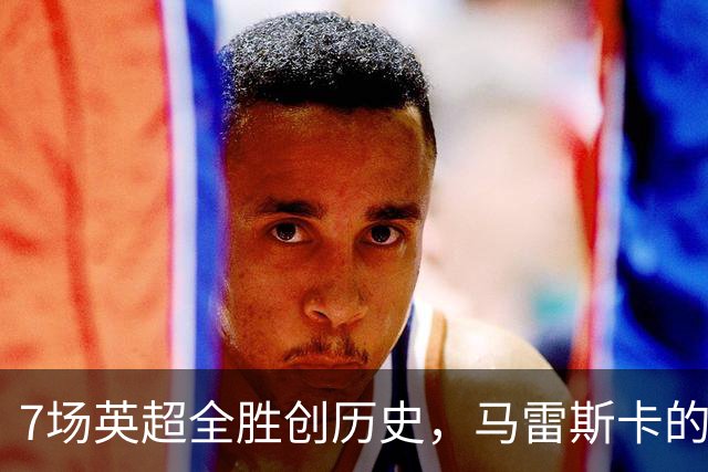7场英超全胜创历史，马雷斯卡的开局比瓜帅还狠
